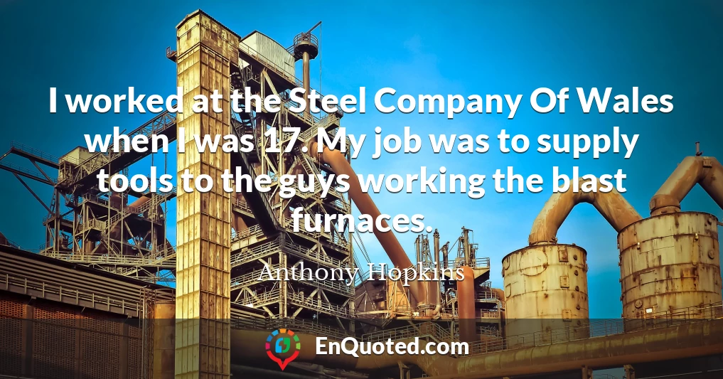 I worked at the Steel Company Of Wales when I was 17. My job was to supply tools to the guys working the blast furnaces.