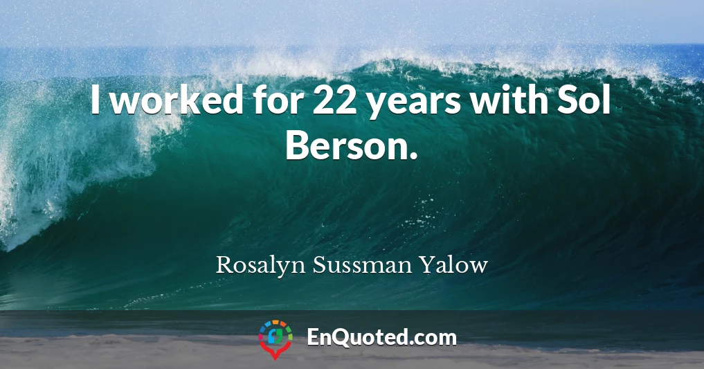 I worked for 22 years with Sol Berson.