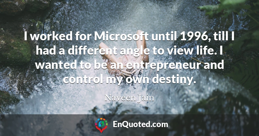 I worked for Microsoft until 1996, till I had a different angle to view life. I wanted to be an entrepreneur and control my own destiny.