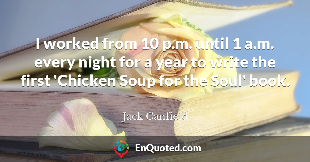 I worked from 10 p.m. until 1 a.m. every night for a year to write the first 'Chicken Soup for the Soul' book.