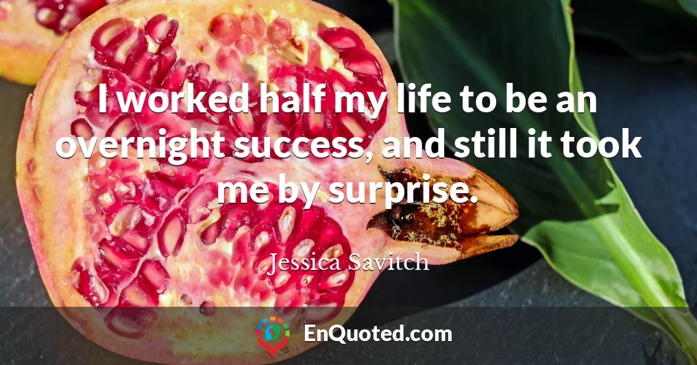 I worked half my life to be an overnight success, and still it took me by surprise.
