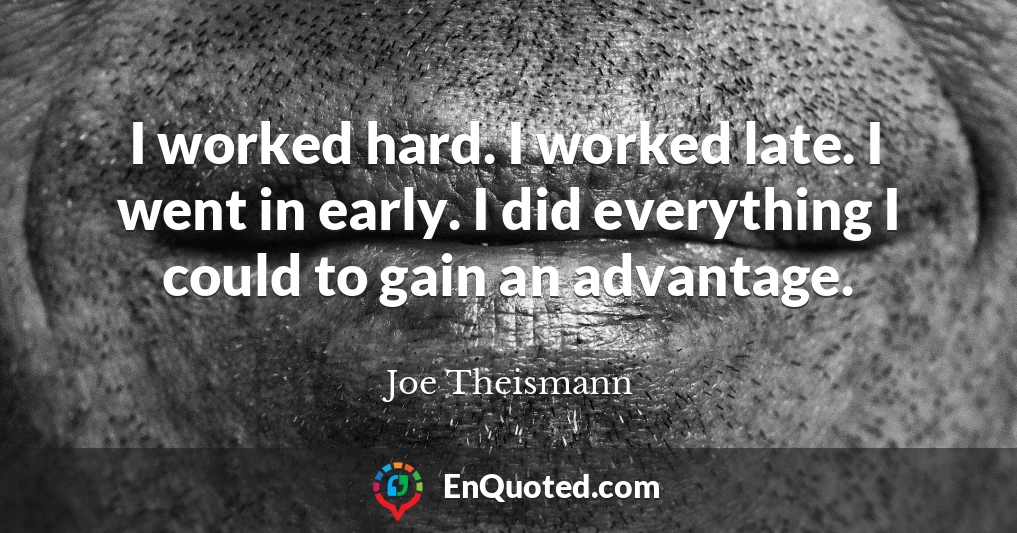 I worked hard. I worked late. I went in early. I did everything I could to gain an advantage.