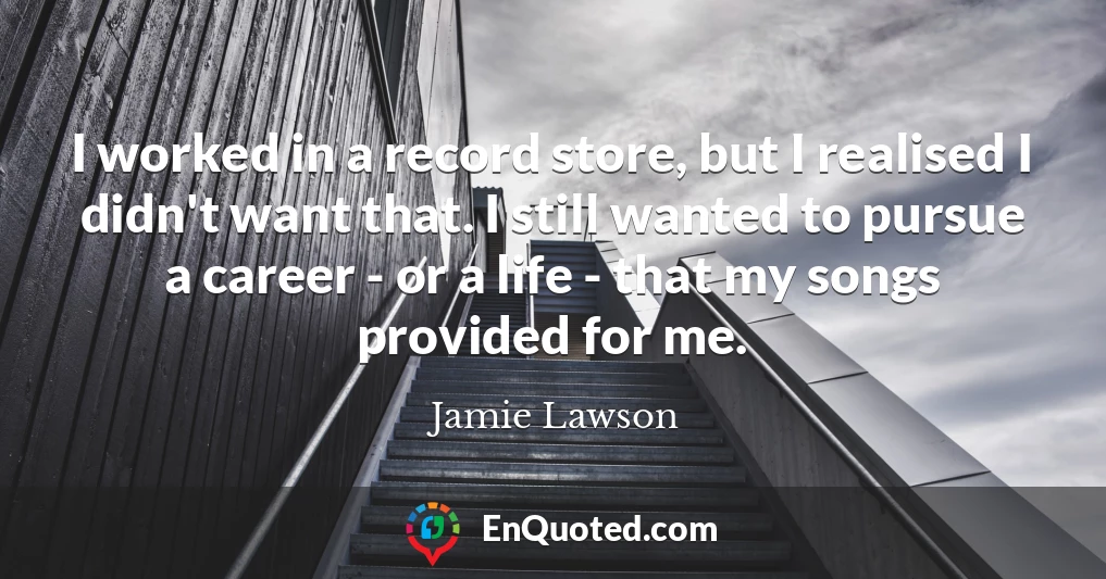 I worked in a record store, but I realised I didn't want that. I still wanted to pursue a career - or a life - that my songs provided for me.