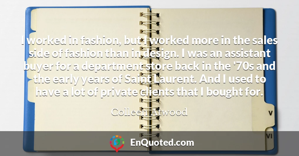 I worked in fashion, but I worked more in the sales side of fashion than in design. I was an assistant buyer for a department store back in the '70s and the early years of Saint Laurent. And I used to have a lot of private clients that I bought for.