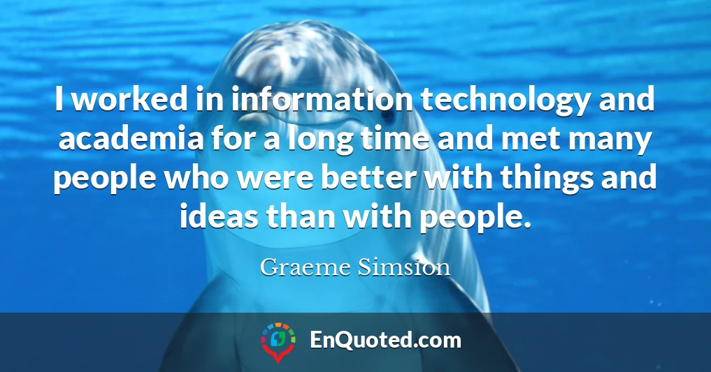 I worked in information technology and academia for a long time and met many people who were better with things and ideas than with people.
