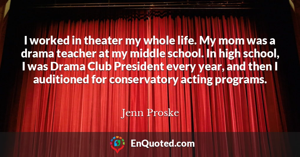 I worked in theater my whole life. My mom was a drama teacher at my middle school. In high school, I was Drama Club President every year, and then I auditioned for conservatory acting programs.