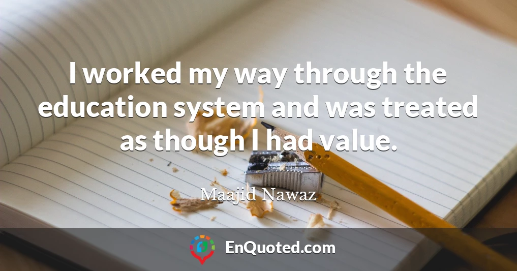 I worked my way through the education system and was treated as though I had value.