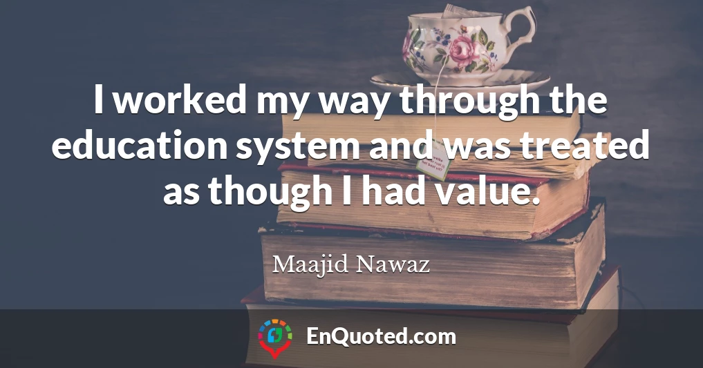 I worked my way through the education system and was treated as though I had value.