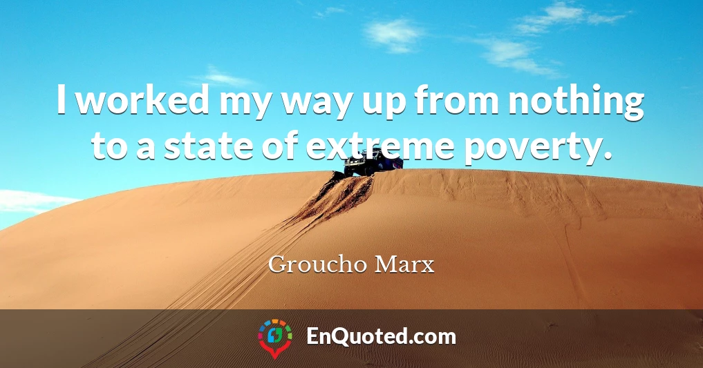 I worked my way up from nothing to a state of extreme poverty.