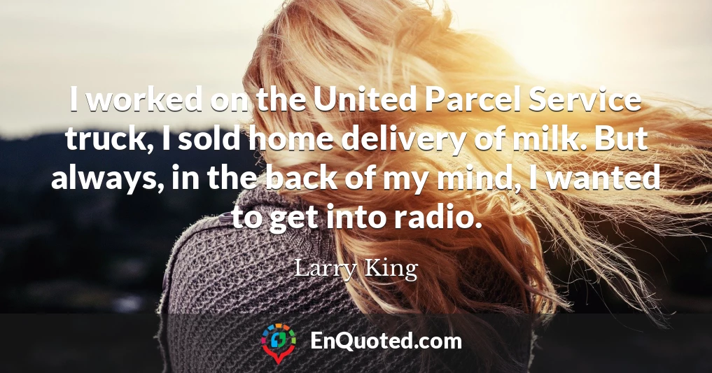 I worked on the United Parcel Service truck, I sold home delivery of milk. But always, in the back of my mind, I wanted to get into radio.