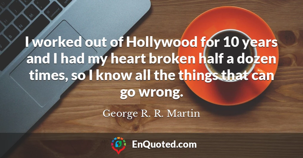 I worked out of Hollywood for 10 years and I had my heart broken half a dozen times, so I know all the things that can go wrong.
