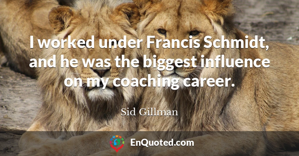 I worked under Francis Schmidt, and he was the biggest influence on my coaching career.