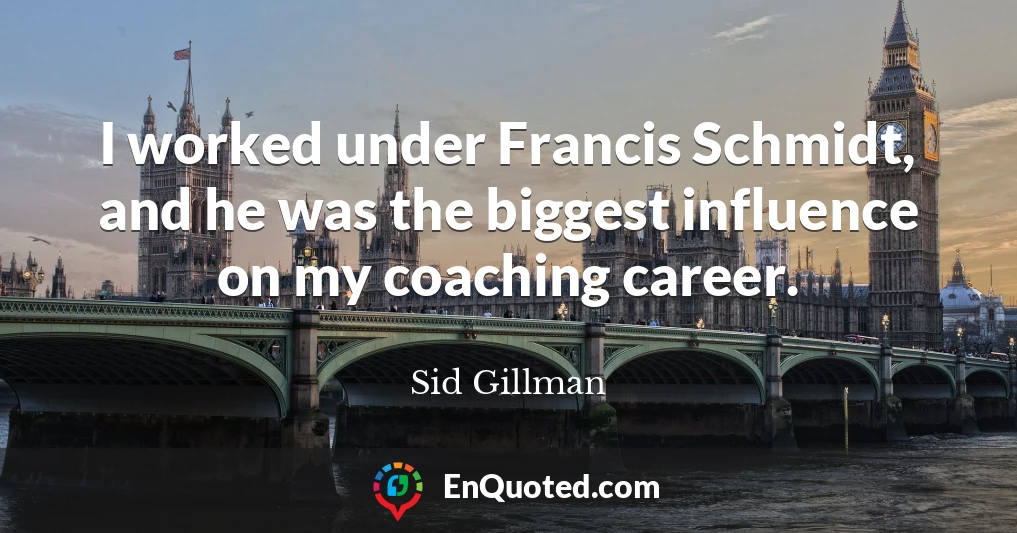 I worked under Francis Schmidt, and he was the biggest influence on my coaching career.