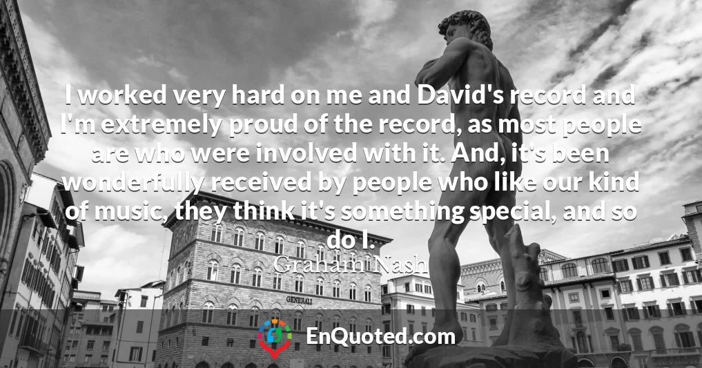I worked very hard on me and David's record and I'm extremely proud of the record, as most people are who were involved with it. And, it's been wonderfully received by people who like our kind of music, they think it's something special, and so do I.
