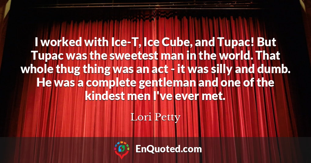 I worked with Ice-T, Ice Cube, and Tupac! But Tupac was the sweetest man in the world. That whole thug thing was an act - it was silly and dumb. He was a complete gentleman and one of the kindest men I've ever met.