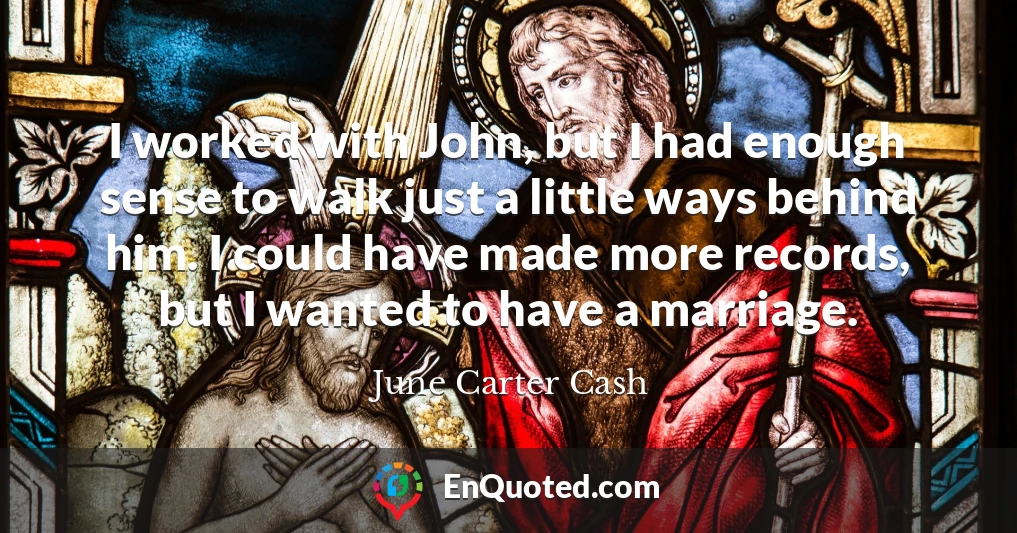 I worked with John, but I had enough sense to walk just a little ways behind him. I could have made more records, but I wanted to have a marriage.