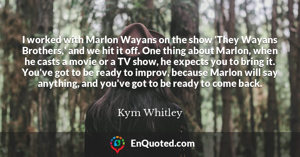 I worked with Marlon Wayans on the show 'They Wayans Brothers,' and we hit it off. One thing about Marlon, when he casts a movie or a TV show, he expects you to bring it. You've got to be ready to improv, because Marlon will say anything, and you've got to be ready to come back.