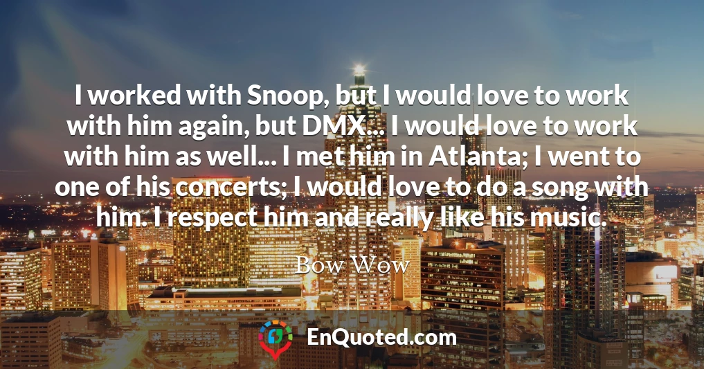 I worked with Snoop, but I would love to work with him again, but DMX... I would love to work with him as well... I met him in Atlanta; I went to one of his concerts; I would love to do a song with him. I respect him and really like his music.