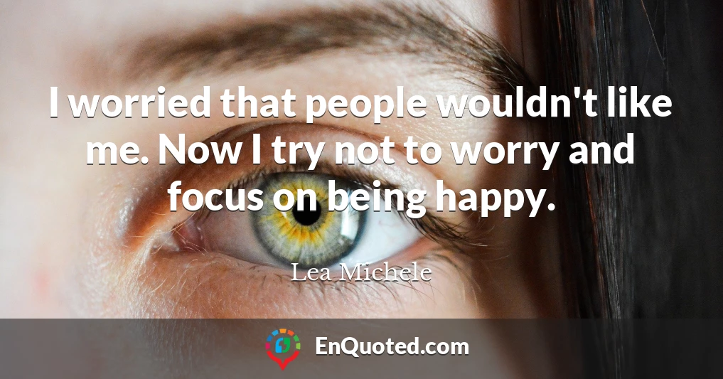 I worried that people wouldn't like me. Now I try not to worry and focus on being happy.