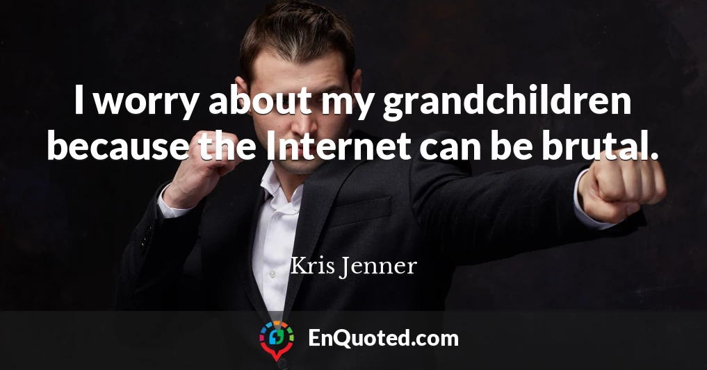 I worry about my grandchildren because the Internet can be brutal.