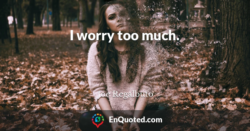 I worry too much.
