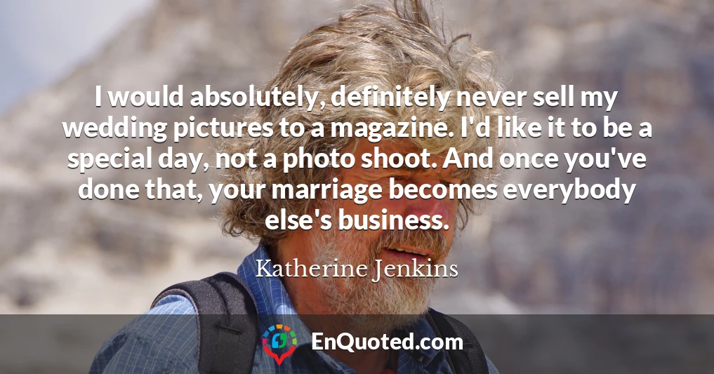 I would absolutely, definitely never sell my wedding pictures to a magazine. I'd like it to be a special day, not a photo shoot. And once you've done that, your marriage becomes everybody else's business.