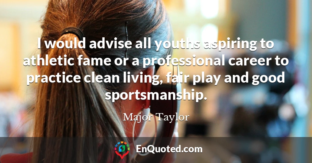 I would advise all youths aspiring to athletic fame or a professional career to practice clean living, fair play and good sportsmanship.