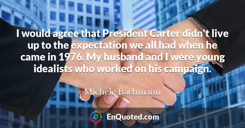 I would agree that President Carter didn't live up to the expectation we all had when he came in 1976. My husband and I were young idealists who worked on his campaign.