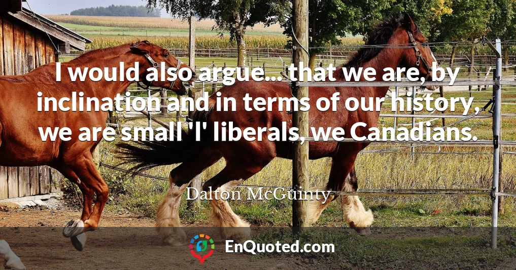 I would also argue... that we are, by inclination and in terms of our history, we are small 'l' liberals, we Canadians.