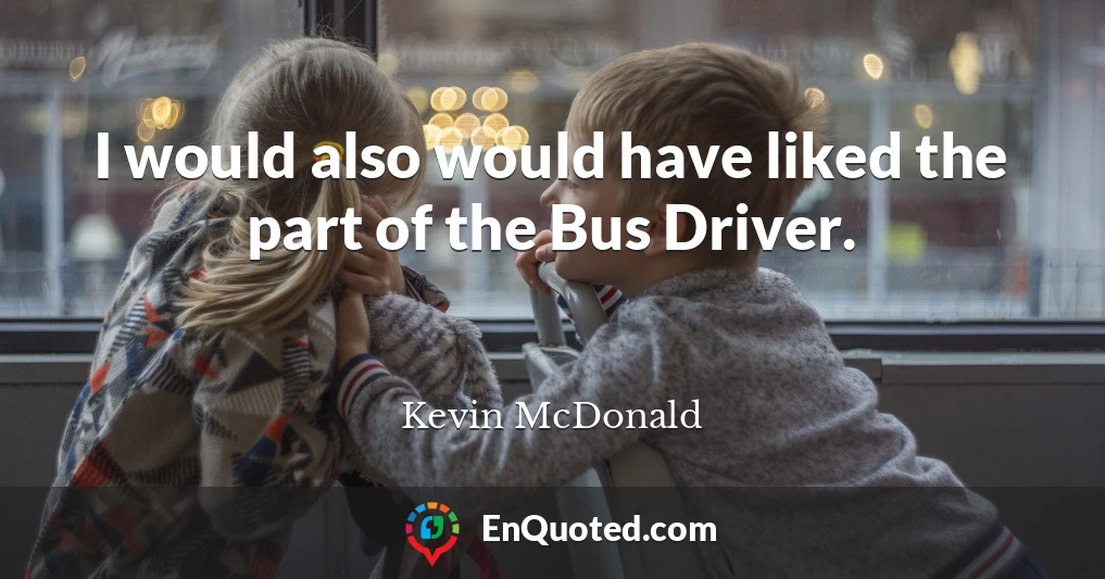 I would also would have liked the part of the Bus Driver.