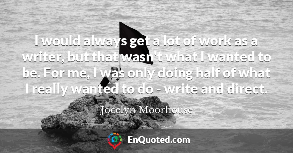 I would always get a lot of work as a writer, but that wasn't what I wanted to be. For me, I was only doing half of what I really wanted to do - write and direct.