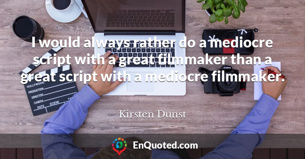 I would always rather do a mediocre script with a great filmmaker than a great script with a mediocre filmmaker.