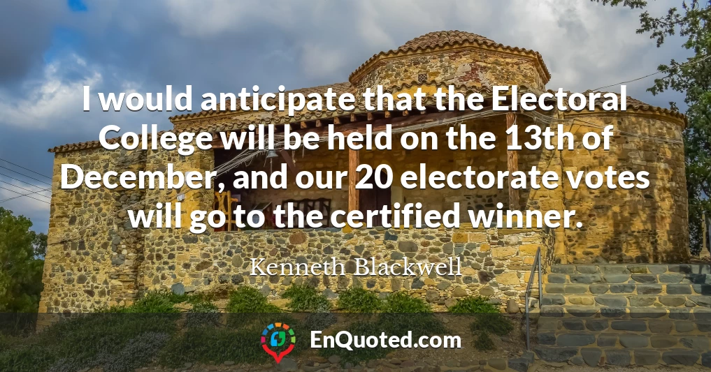 I would anticipate that the Electoral College will be held on the 13th of December, and our 20 electorate votes will go to the certified winner.