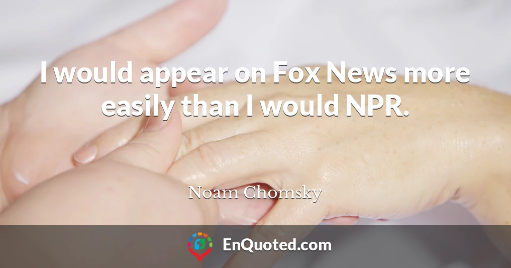 I would appear on Fox News more easily than I would NPR.