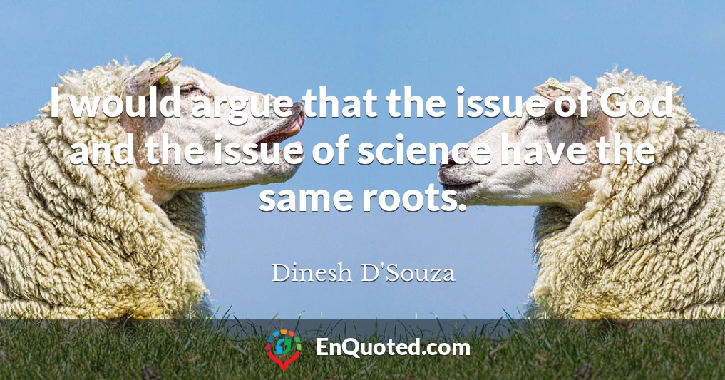 I would argue that the issue of God and the issue of science have the same roots.