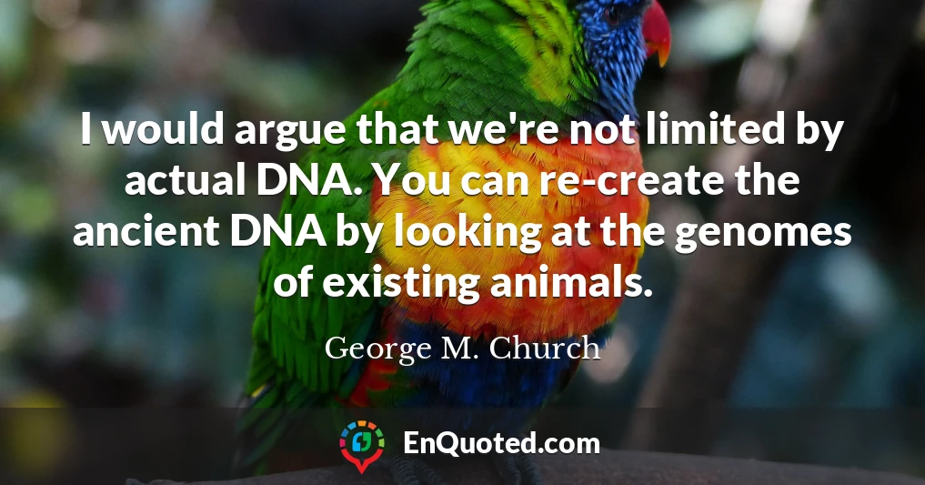 I would argue that we're not limited by actual DNA. You can re-create the ancient DNA by looking at the genomes of existing animals.