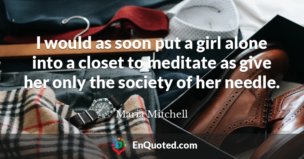 I would as soon put a girl alone into a closet to meditate as give her only the society of her needle.