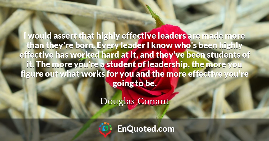 I would assert that highly effective leaders are made more than they're born. Every leader I know who's been highly effective has worked hard at it, and they've been students of it. The more you're a student of leadership, the more you figure out what works for you and the more effective you're going to be.