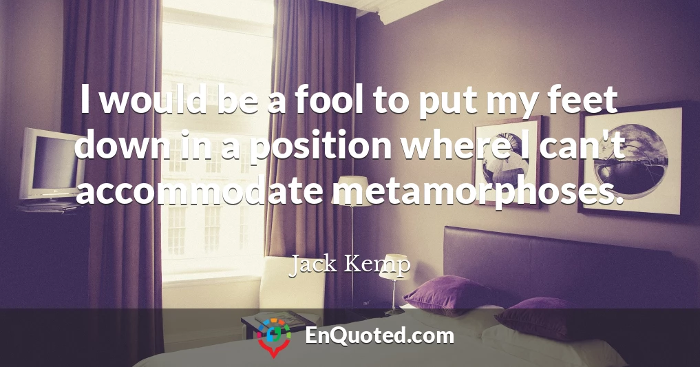 I would be a fool to put my feet down in a position where I can't accommodate metamorphoses.