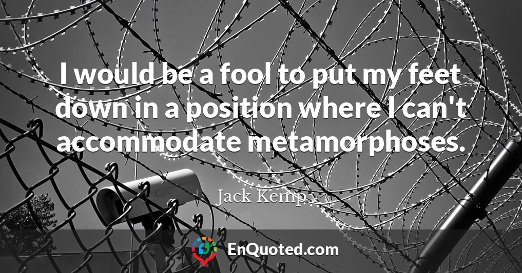 I would be a fool to put my feet down in a position where I can't accommodate metamorphoses.