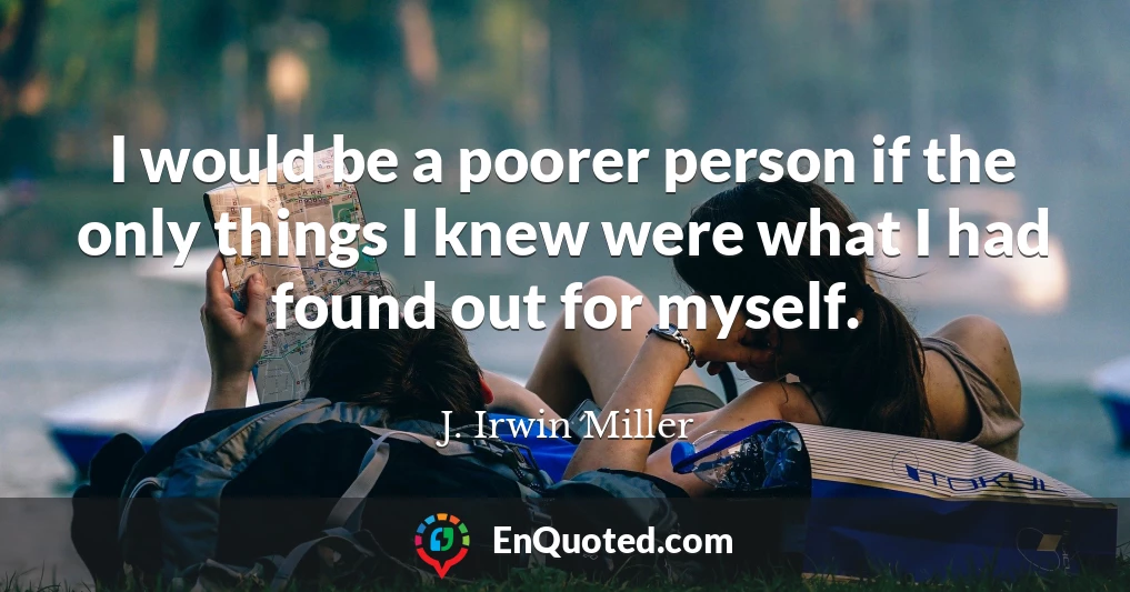 I would be a poorer person if the only things I knew were what I had found out for myself.