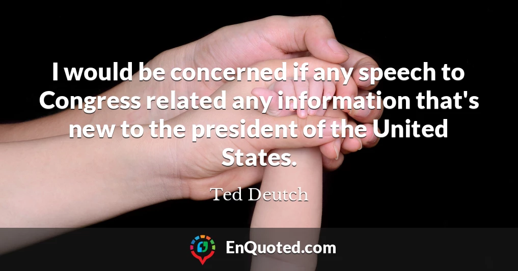 I would be concerned if any speech to Congress related any information that's new to the president of the United States.