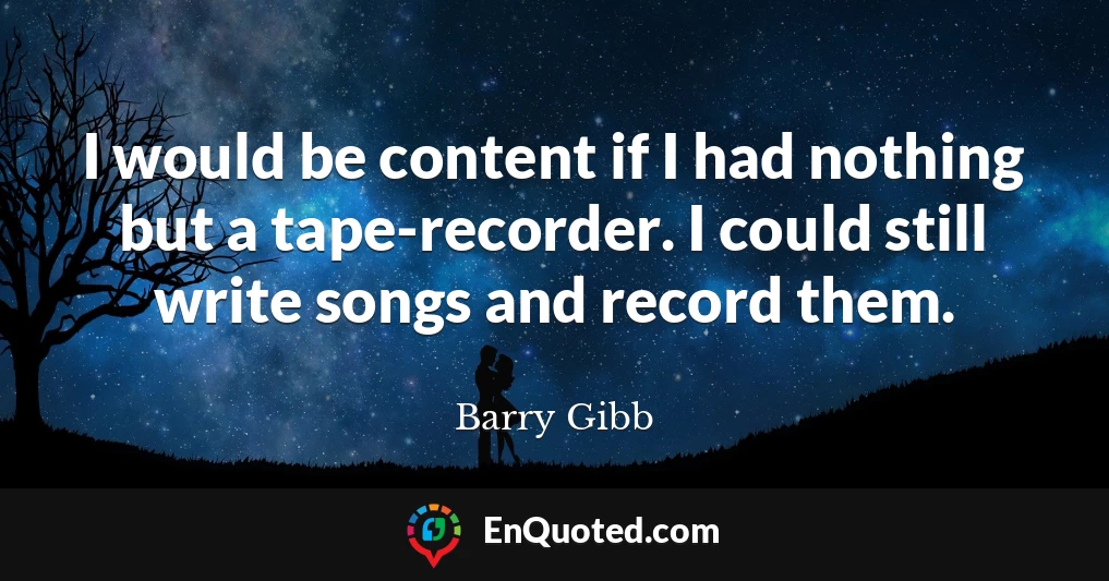 I would be content if I had nothing but a tape-recorder. I could still write songs and record them.