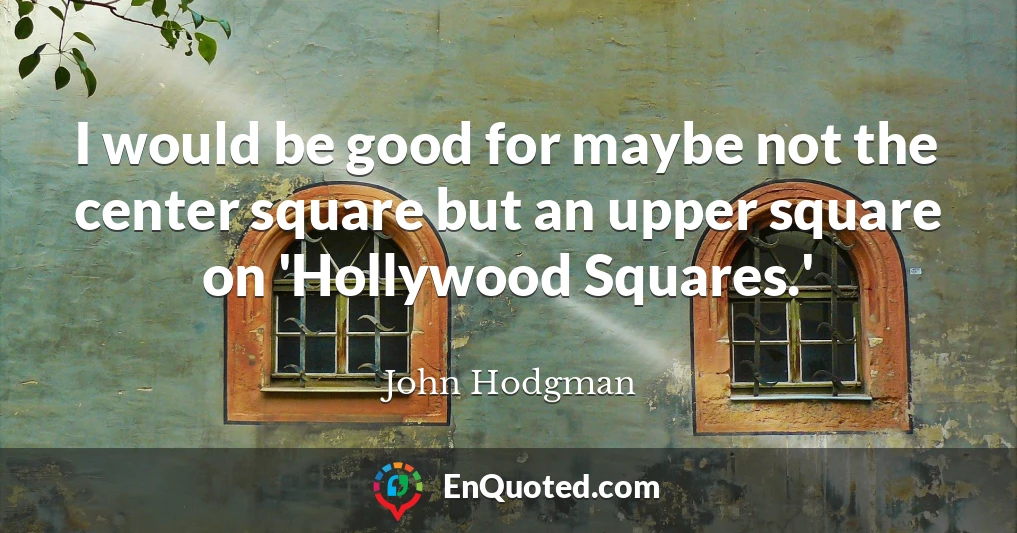 I would be good for maybe not the center square but an upper square on 'Hollywood Squares.'