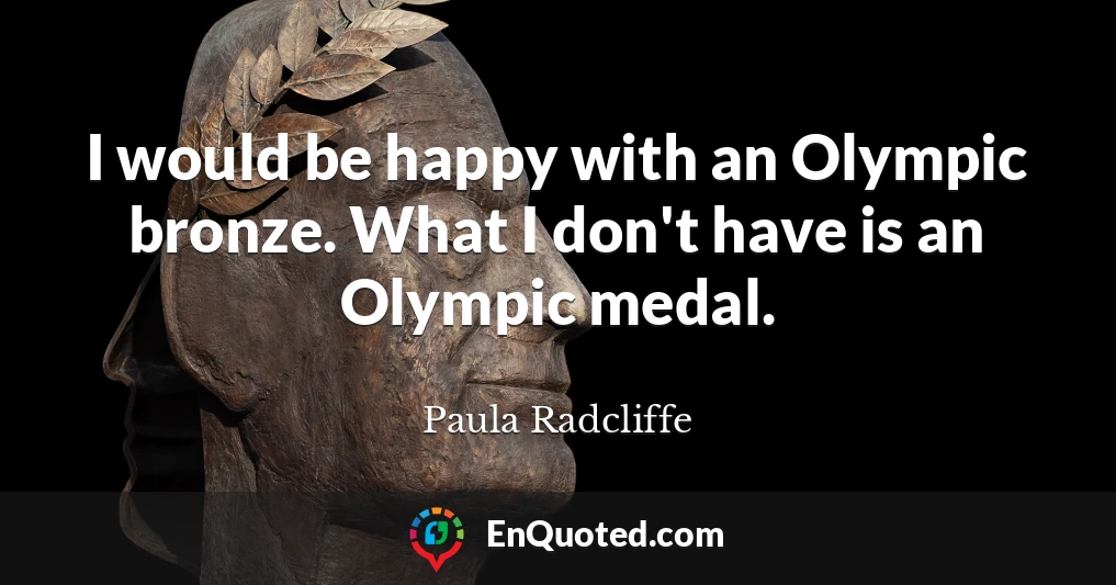 I would be happy with an Olympic bronze. What I don't have is an Olympic medal.