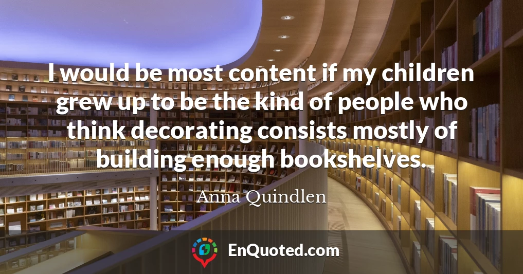 I would be most content if my children grew up to be the kind of people who think decorating consists mostly of building enough bookshelves.