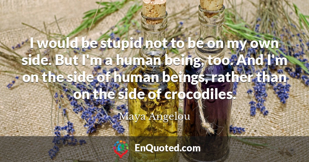 I would be stupid not to be on my own side. But I'm a human being, too. And I'm on the side of human beings, rather than on the side of crocodiles.