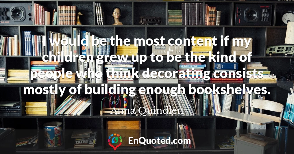 I would be the most content if my children grew up to be the kind of people who think decorating consists mostly of building enough bookshelves.
