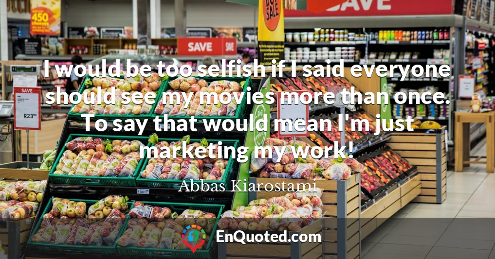 I would be too selfish if I said everyone should see my movies more than once. To say that would mean I'm just marketing my work!
