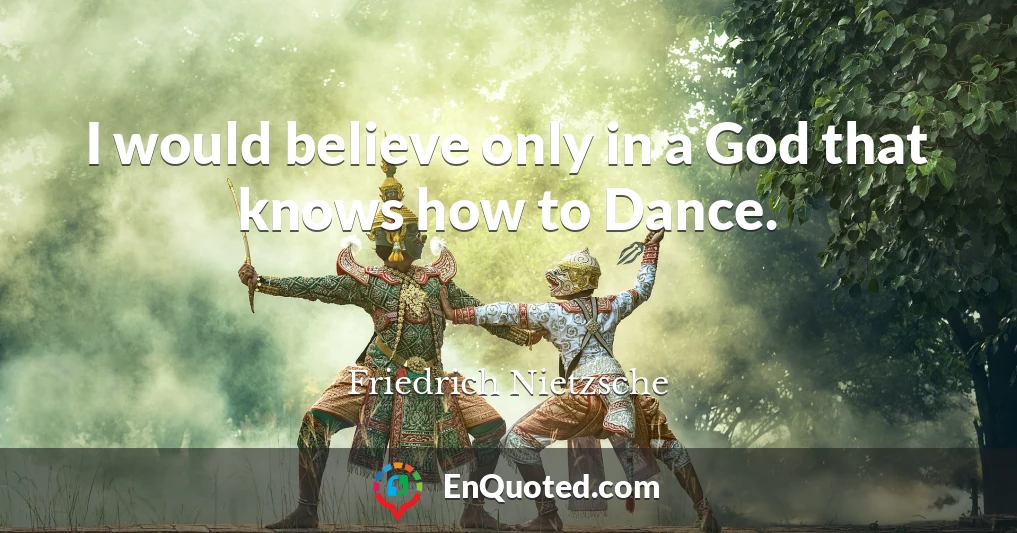 I would believe only in a God that knows how to Dance.
